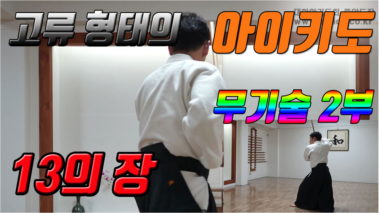 화의 무도 ‘아이키도(Aikido)’ 유술의 기본은 무기술입니다. 2부 기본 형 13의 장 알아보기 I대한합기도회 중앙도장 도장장 윤준환